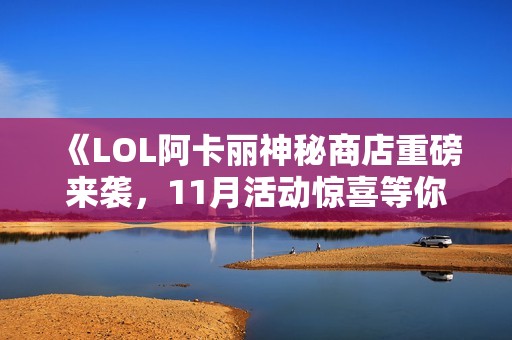 《LOL阿卡丽神秘商店重磅来袭，11月活动惊喜等你探索》