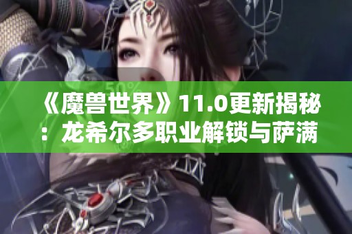 《魔兽世界》11.0更新揭秘：龙希尔多职业解锁与萨满升腾者形态解析