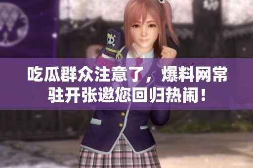 吃瓜群众注意了，爆料网常驻开张邀您回归热闹！