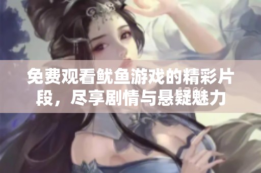 免费观看鱿鱼游戏的精彩片段，尽享剧情与悬疑魅力