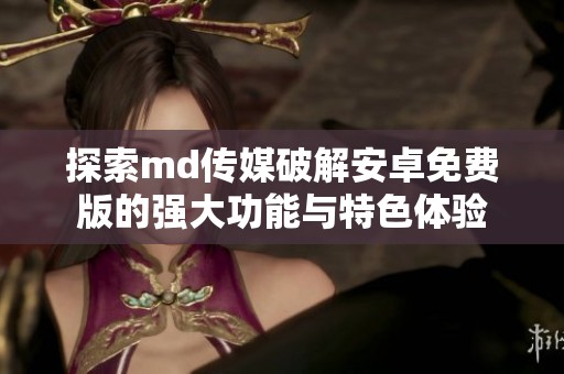 探索md传媒破解安卓免费版的强大功能与特色体验