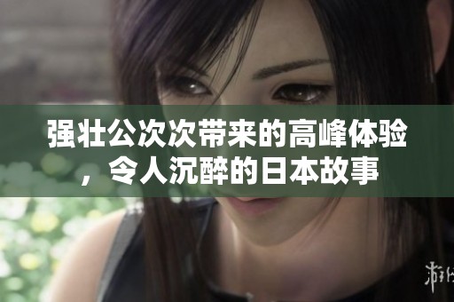 强壮公次次带来的高峰体验，令人沉醉的日本故事