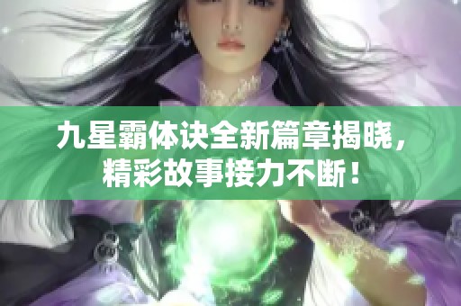 九星霸体诀全新篇章揭晓，精彩故事接力不断！