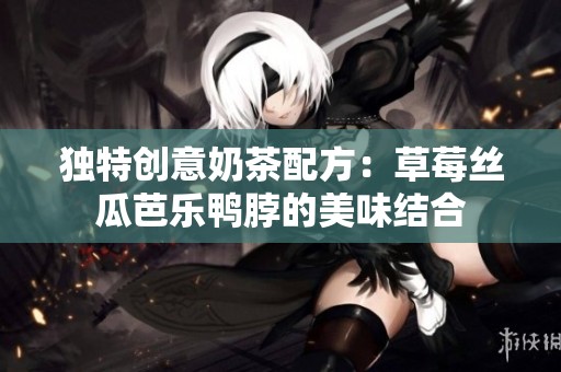 独特创意奶茶配方：草莓丝瓜芭乐鸭脖的美味结合