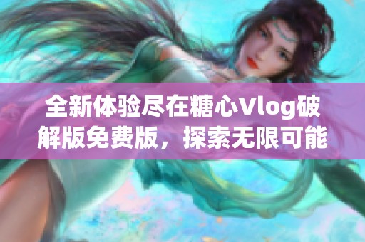 全新体验尽在糖心Vlog破解版免费版，探索无限可能！