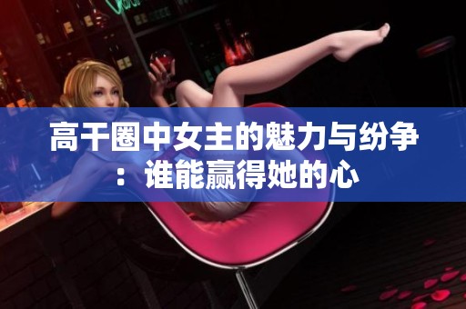 高干圈中女主的魅力与纷争：谁能赢得她的心