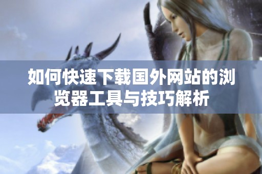 如何快速下载国外网站的浏览器工具与技巧解析