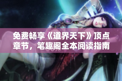 免费畅享《道界天下》顶点章节，笔趣阁全本阅读指南