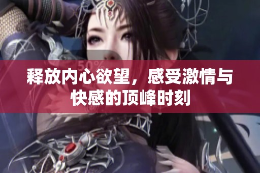 释放内心欲望，感受激情与快感的顶峰时刻