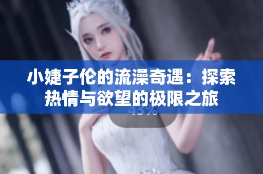 小婕子伦的流澡奇遇：探索热情与欲望的极限之旅