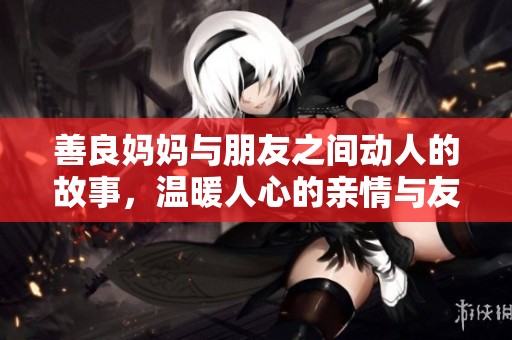 善良妈妈与朋友之间动人的故事，温暖人心的亲情与友情交织