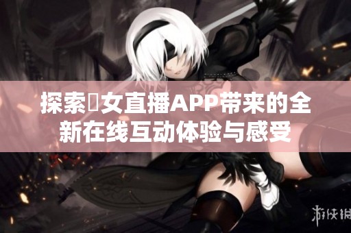 探索祼女直播APP带来的全新在线互动体验与感受