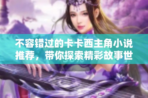 不容错过的卡卡西主角小说推荐，带你探索精彩故事世界
