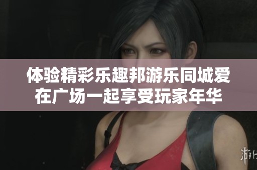 体验精彩乐趣邦游乐同城爱在广场一起享受玩家年华