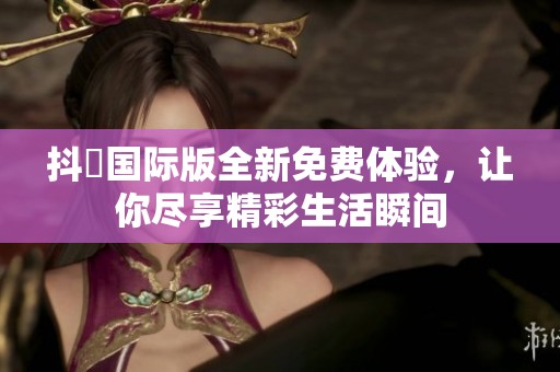 抖抈国际版全新免费体验，让你尽享精彩生活瞬间