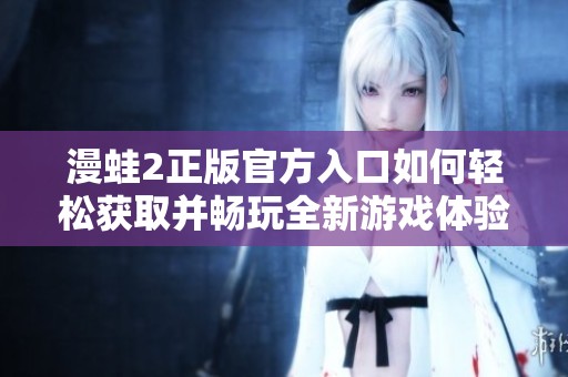 漫蛙2正版官方入口如何轻松获取并畅玩全新游戏体验