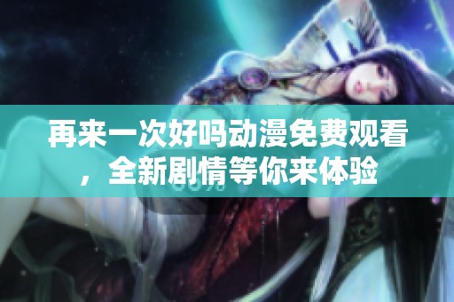 再来一次好吗动漫免费观看，全新剧情等你来体验