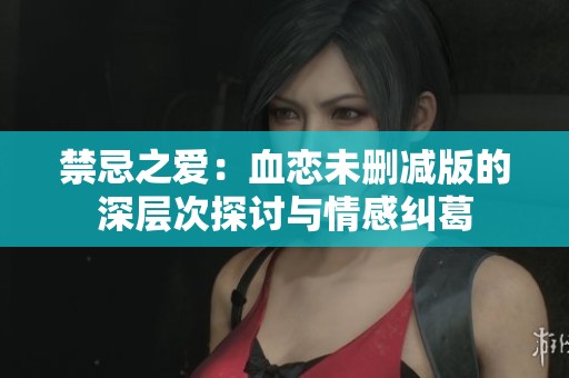 禁忌之爱：血恋未删减版的深层次探讨与情感纠葛