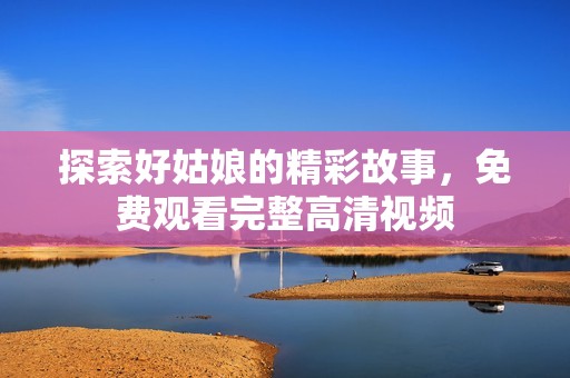 探索好姑娘的精彩故事，免费观看完整高清视频