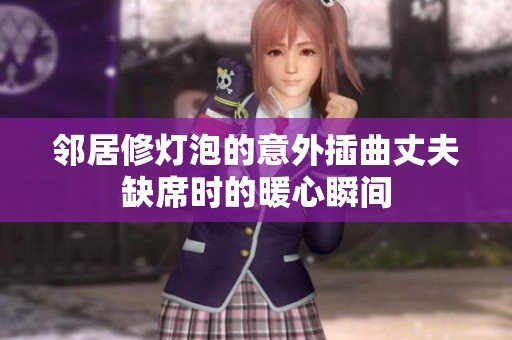 邻居修灯泡的意外插曲丈夫缺席时的暖心瞬间