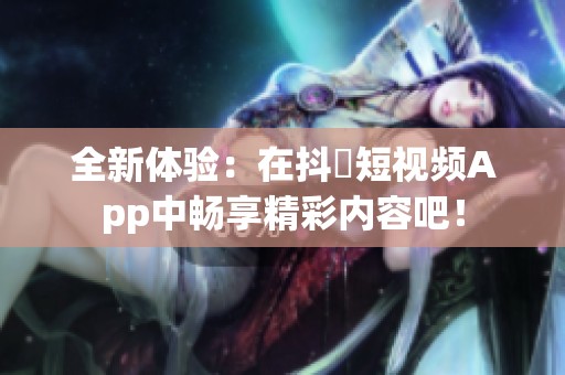 全新体验：在抖抈短视频App中畅享精彩内容吧！