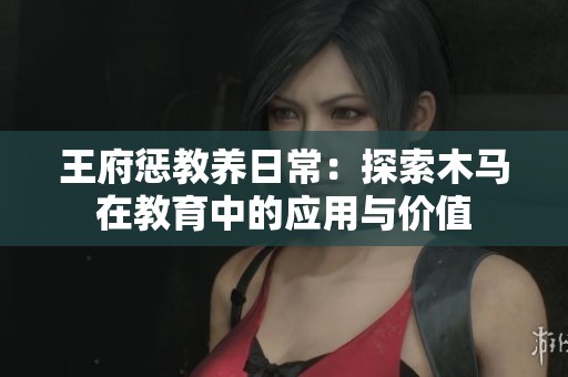 王府惩教养日常：探索木马在教育中的应用与价值