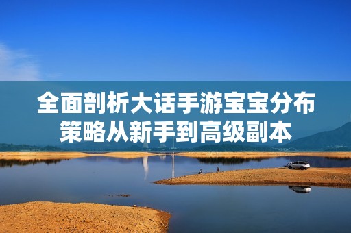全面剖析大话手游宝宝分布策略从新手到高级副本