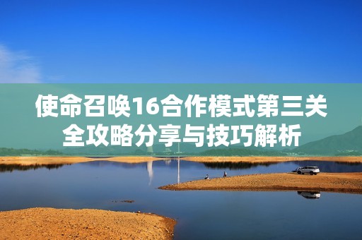 使命召唤16合作模式第三关全攻略分享与技巧解析