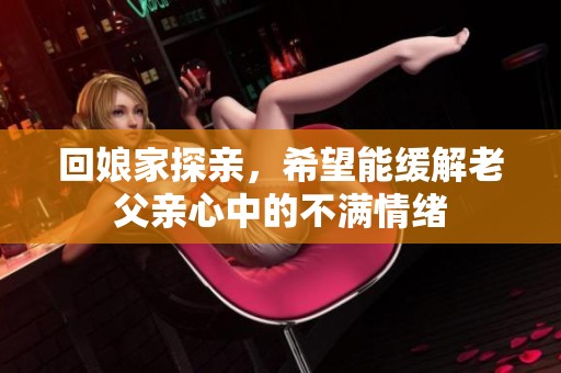 回娘家探亲，希望能缓解老父亲心中的不满情绪