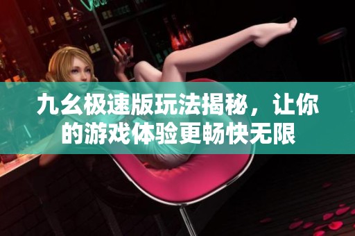 九幺极速版玩法揭秘，让你的游戏体验更畅快无限