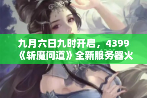 九月六日九时开启，4399《斩魔问道》全新服务器火热来袭
