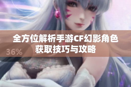全方位解析手游CF幻影角色获取技巧与攻略