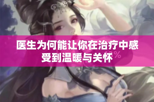 医生为何能让你在治疗中感受到温暖与关怀