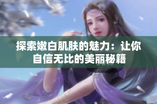 探索嫩白肌肤的魅力：让你自信无比的美丽秘籍