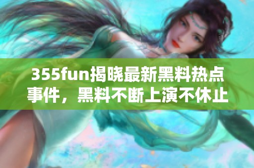 355fun揭晓最新黑料热点事件，黑料不断上演不休止