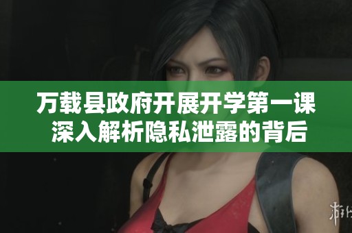 万载县政府开展开学第一课 深入解析隐私泄露的背后真相