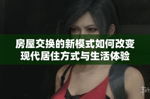 房屋交换的新模式如何改变现代居住方式与生活体验