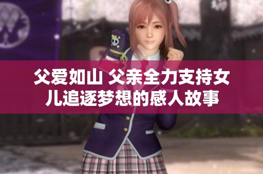 父爱如山 父亲全力支持女儿追逐梦想的感人故事