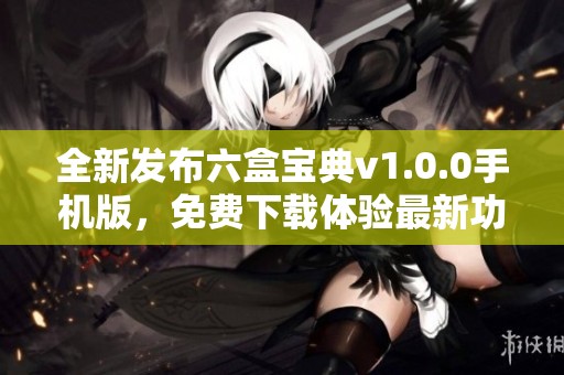 全新发布六盒宝典v1.0.0手机版，免费下载体验最新功能