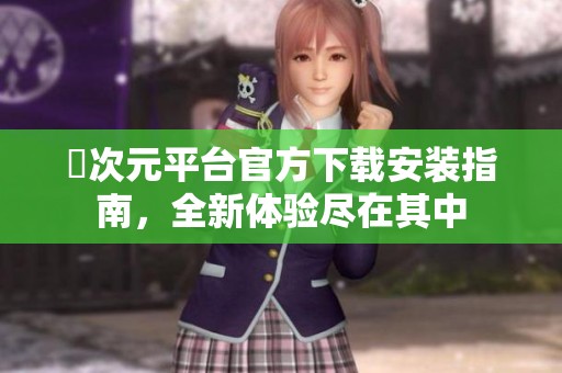 囧次元平台官方下载安装指南，全新体验尽在其中