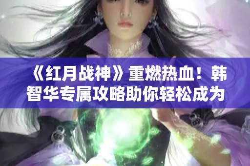 《红月战神》重燃热血！韩智华专属攻略助你轻松成为战神高手
