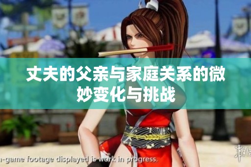 丈夫的父亲与家庭关系的微妙变化与挑战