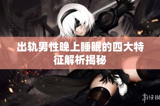 出轨男性晚上睡眠的四大特征解析揭秘