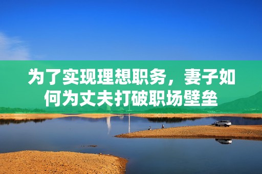 为了实现理想职务，妻子如何为丈夫打破职场壁垒
