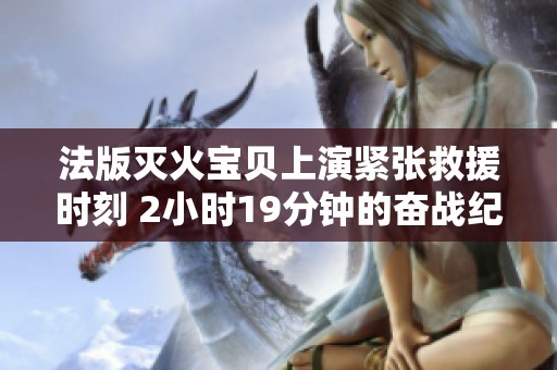 法版灭火宝贝上演紧张救援时刻 2小时19分钟的奋战纪录