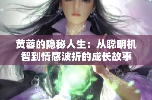 黄蓉的隐秘人生：从聪明机智到情感波折的成长故事
