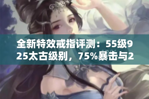 全新特效戒指评测：55级925太古级别，75%暴击与21.5幸运属性解析