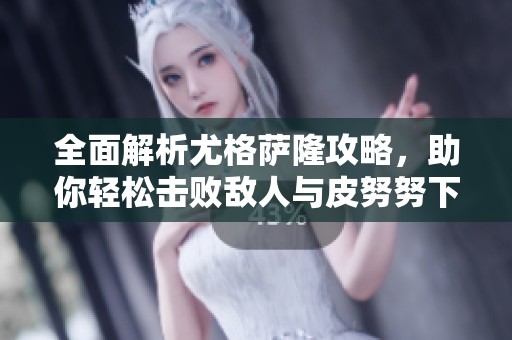 全面解析尤格萨隆攻略，助你轻松击败敌人与皮努努下载指南