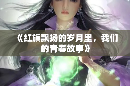 《红旗飘扬的岁月里，我们的青春故事》