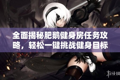 全面揭秘肥鹅健身房任务攻略，轻松一键挑战健身目标